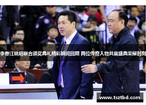 李春江姚明联合颁奖典礼精彩瞬间回顾 两位传奇人物共襄盛典荣耀时刻