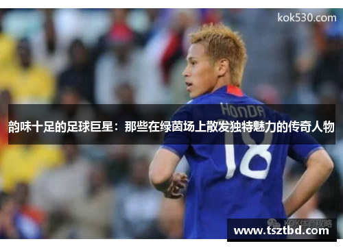 韵味十足的足球巨星：那些在绿茵场上散发独特魅力的传奇人物
