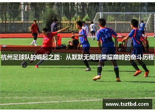 杭州足球队的崛起之路：从默默无闻到荣耀巅峰的奋斗历程