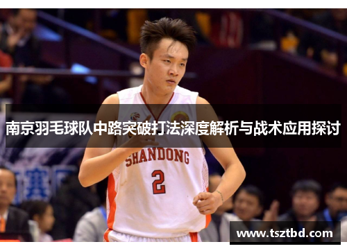 南京羽毛球队中路突破打法深度解析与战术应用探讨