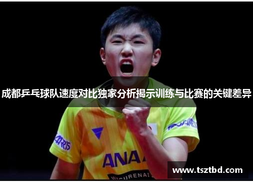 成都乒乓球队速度对比独家分析揭示训练与比赛的关键差异