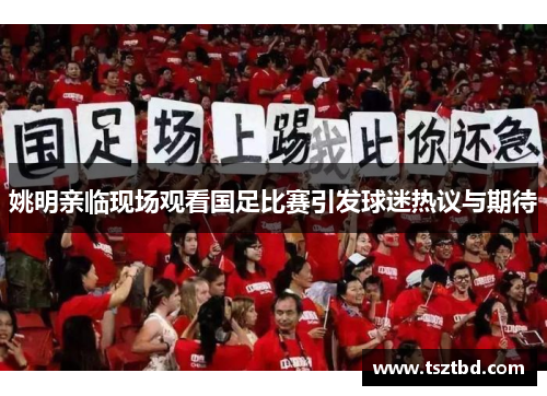 姚明亲临现场观看国足比赛引发球迷热议与期待