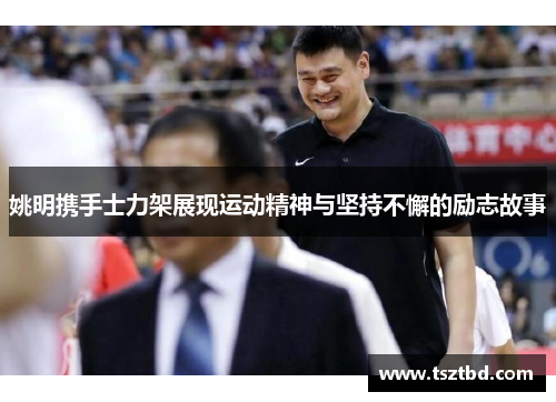 姚明携手士力架展现运动精神与坚持不懈的励志故事