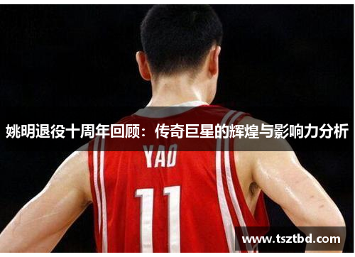 姚明退役十周年回顾：传奇巨星的辉煌与影响力分析