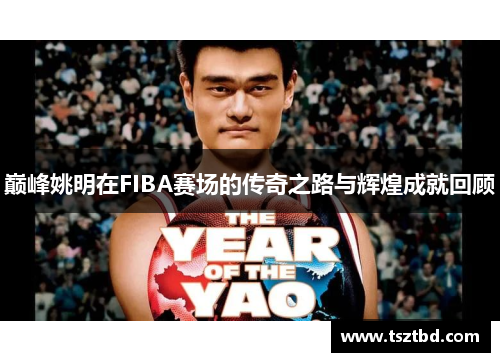 巅峰姚明在FIBA赛场的传奇之路与辉煌成就回顾