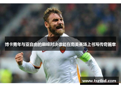 博卡青年与亚自由的巅峰对决谁能在南美赛场上书写传奇篇章