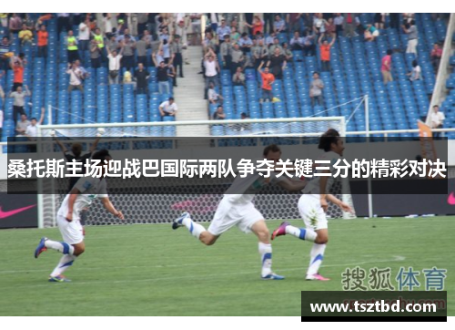桑托斯主场迎战巴国际两队争夺关键三分的精彩对决